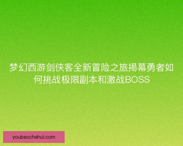 梦幻西游剑侠客全新冒险之旅揭幕勇者如何挑战极限副本和激战BOSS