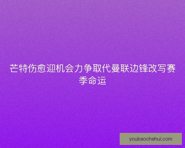 芒特伤愈迎机会力争取代曼联边锋改写赛季命运
