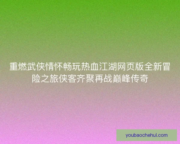 重燃武侠情怀畅玩热血江湖网页版全新冒险之旅侠客齐聚再战巅峰传奇