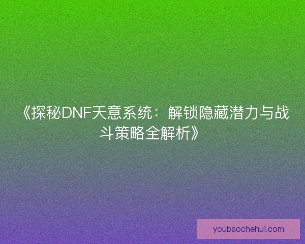 《探秘DNF天意系统：解锁隐藏潜力与战斗策略全解析》