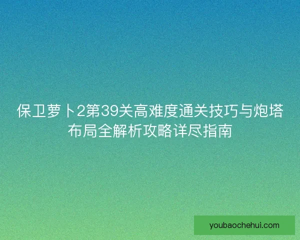 保卫萝卜2第39关高难度通关技巧与炮塔布局全解析攻略详尽指南