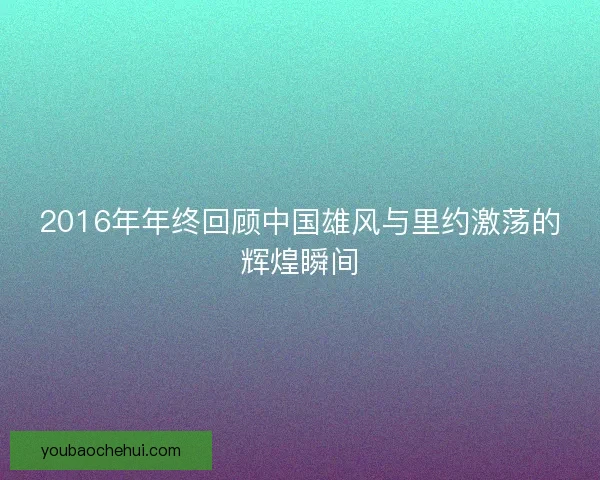 2016年年终回顾中国雄风与里约激荡的辉煌瞬间