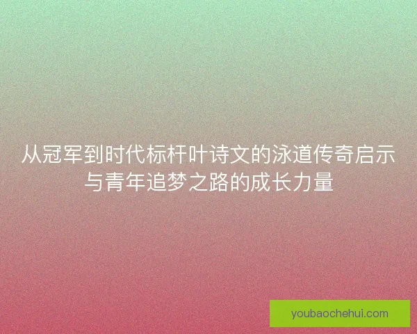 从冠军到时代标杆叶诗文的泳道传奇启示与青年追梦之路的成长力量