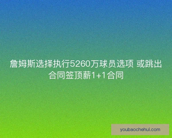 詹姆斯选择执行5260万球员选项 或跳出合同签顶薪1+1合同
