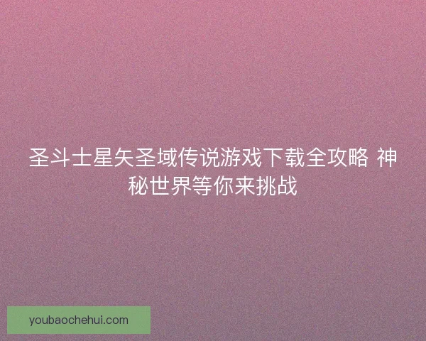 圣斗士星矢圣域传说游戏下载全攻略 神秘世界等你来挑战