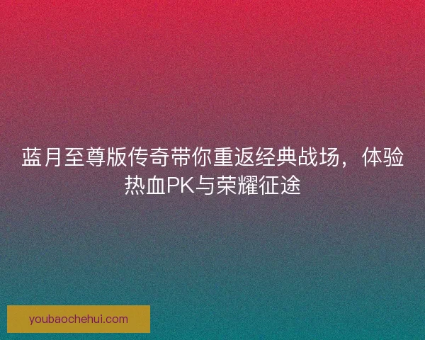 蓝月至尊版传奇带你重返经典战场，体验热血PK与荣耀征途